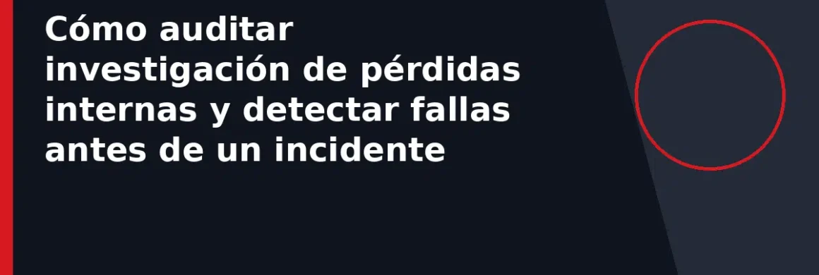 Cómo auditar investigación de pérdidas internas y detectar fallas antes de un incidente