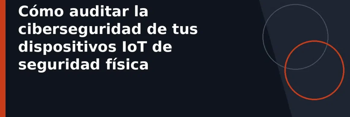 Cómo auditar la ciberseguridad de tus dispositivos IoT de seguridad física