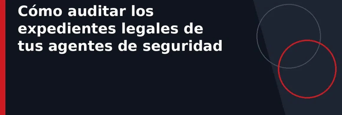 Cómo auditar los expedientes legales de tus agentes de seguridad