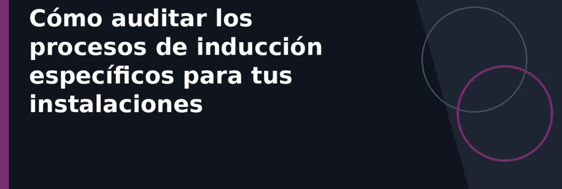Cómo auditar los procesos de inducción específicos para tus instalaciones