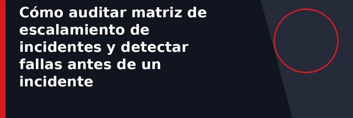 Cómo auditar matriz de escalamiento de incidentes y detectar fallas antes de un incidente