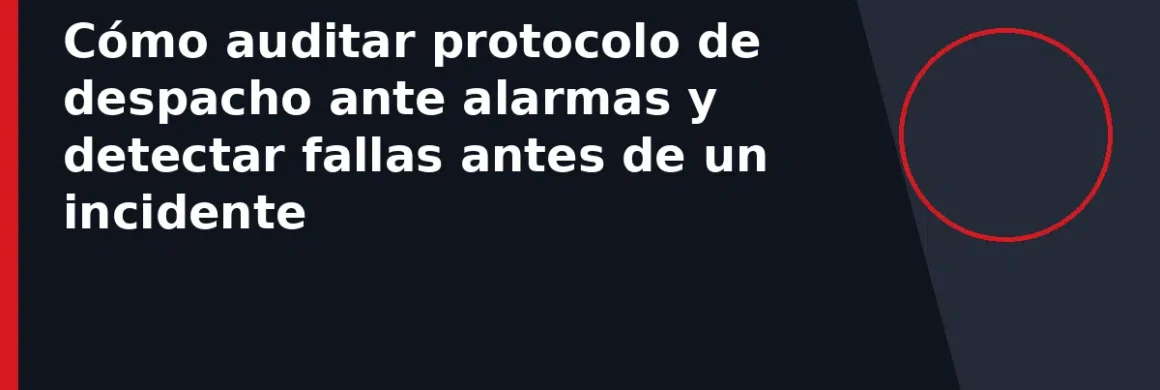 Cómo auditar protocolo de despacho ante alarmas y detectar fallas antes de un incidente