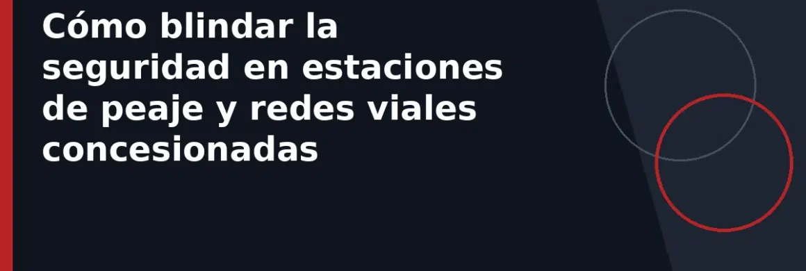 Cómo blindar la seguridad en estaciones de peaje y redes viales concesionadas