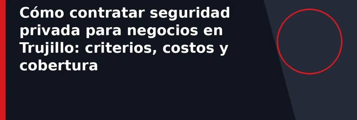 Cómo contratar seguridad privada para negocios en Trujillo: criterios, costos y cobertura
