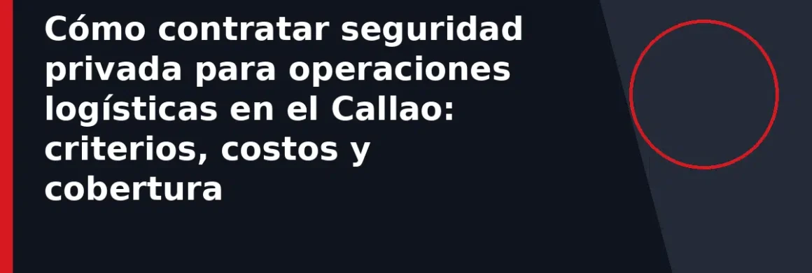 Cómo contratar seguridad privada para operaciones logísticas en el Callao: criterios, costos y cobertura