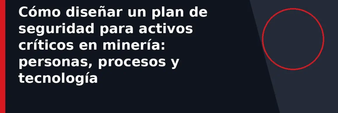 Cómo diseñar un plan de seguridad para activos críticos en minería: personas, procesos y tecnología