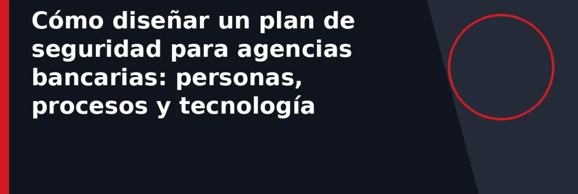 Cómo diseñar un plan de seguridad para agencias bancarias: personas, procesos y tecnología