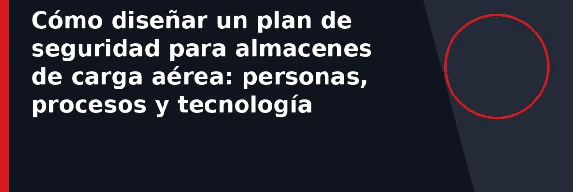 Cómo diseñar un plan de seguridad para almacenes de carga aérea: personas, procesos y tecnología
