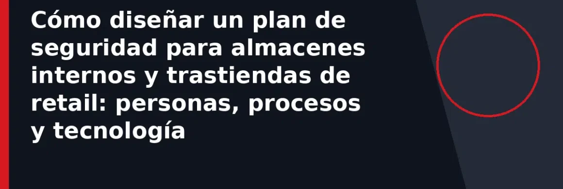 Cómo diseñar un plan de seguridad para almacenes internos y trastiendas de retail: personas, procesos y tecnología