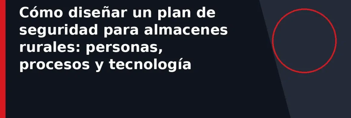 Cómo diseñar un plan de seguridad para almacenes rurales: personas, procesos y tecnología