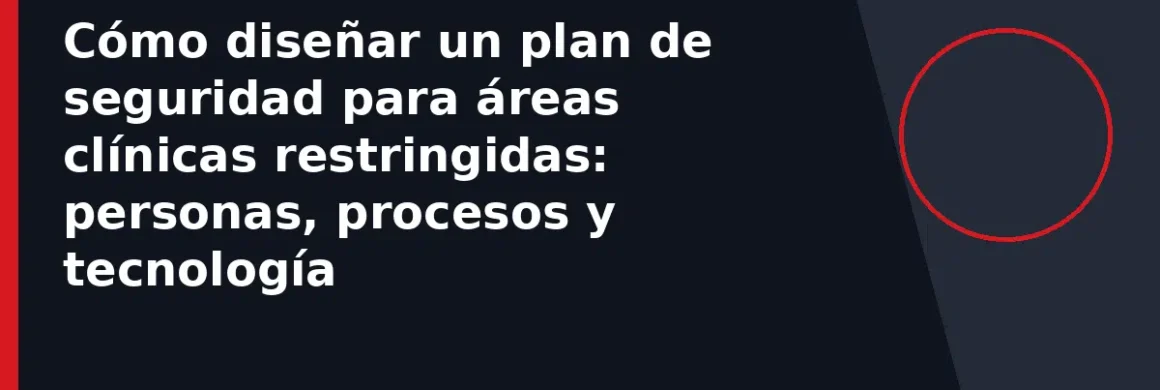Cómo diseñar un plan de seguridad para áreas clínicas restringidas: personas, procesos y tecnología