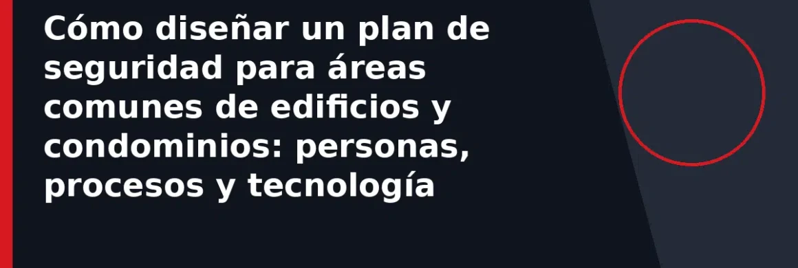 Cómo diseñar un plan de seguridad para áreas comunes de edificios y condominios: personas, procesos y tecnología