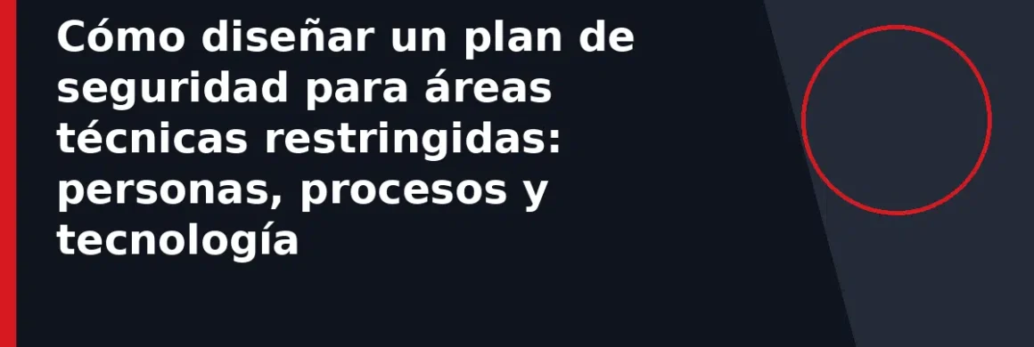 Cómo diseñar un plan de seguridad para áreas técnicas restringidas: personas, procesos y tecnología