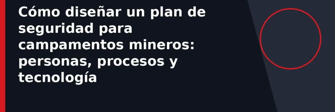Cómo diseñar un plan de seguridad para campamentos mineros: personas, procesos y tecnología