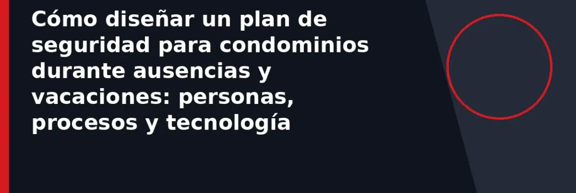 Cómo diseñar un plan de seguridad para condominios durante ausencias y vacaciones: personas, procesos y tecnología