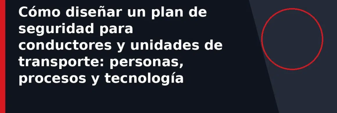 Cómo diseñar un plan de seguridad para conductores y unidades de transporte: personas, procesos y tecnología
