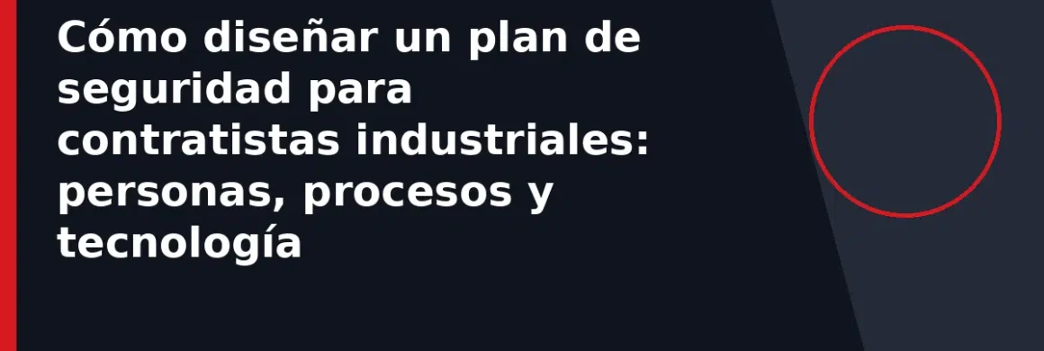 Cómo diseñar un plan de seguridad para contratistas industriales: personas, procesos y tecnología