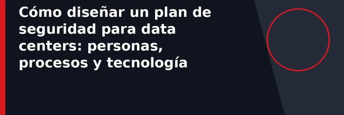 Cómo diseñar un plan de seguridad para data centers: personas, procesos y tecnología