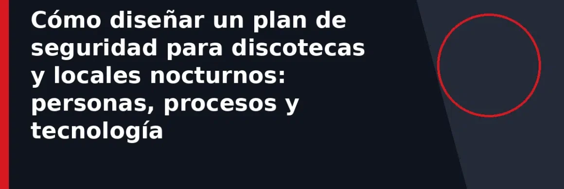 Cómo diseñar un plan de seguridad para discotecas y locales nocturnos: personas, procesos y tecnología