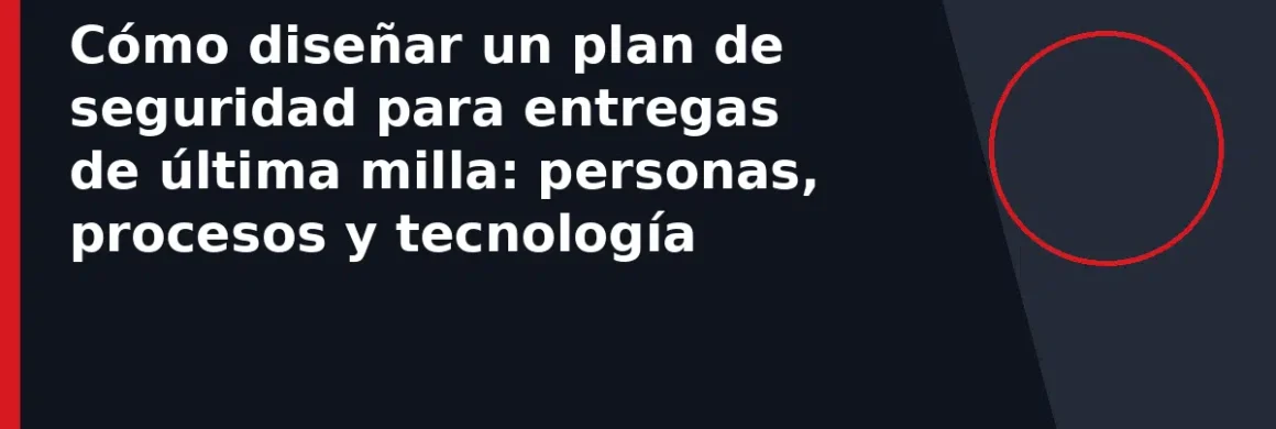 Cómo diseñar un plan de seguridad para entregas de última milla: personas, procesos y tecnología
