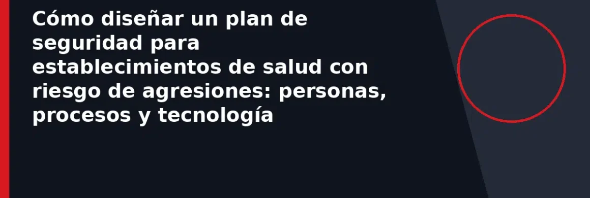 Cómo diseñar un plan de seguridad para establecimientos de salud con riesgo de agresiones: personas, procesos y tecnología