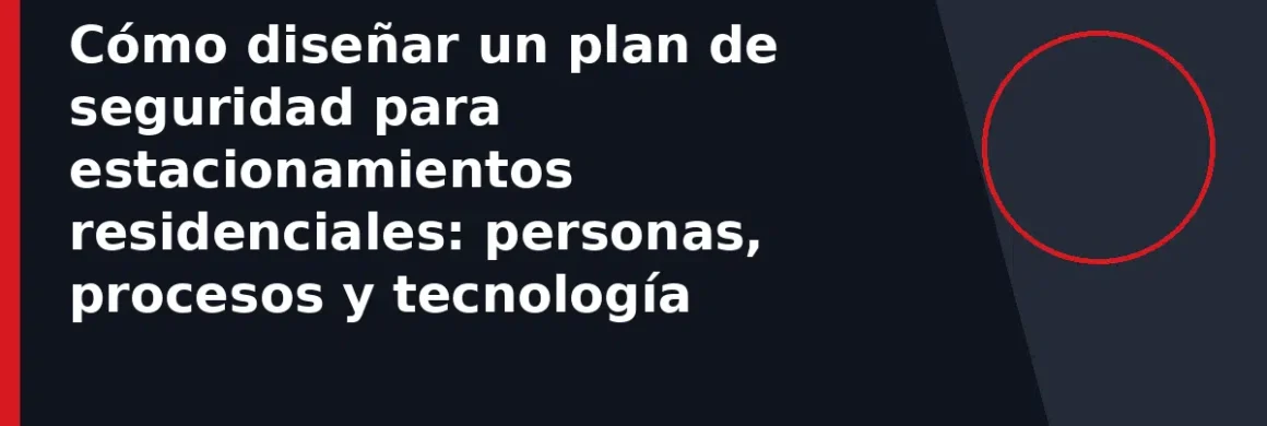 Cómo diseñar un plan de seguridad para estacionamientos residenciales: personas, procesos y tecnología
