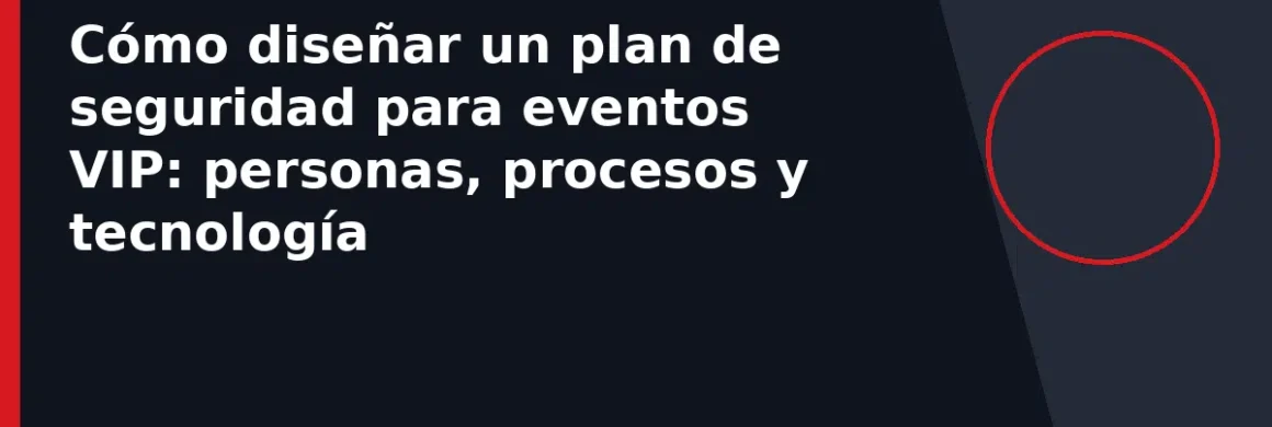 Cómo diseñar un plan de seguridad para eventos VIP: personas, procesos y tecnología