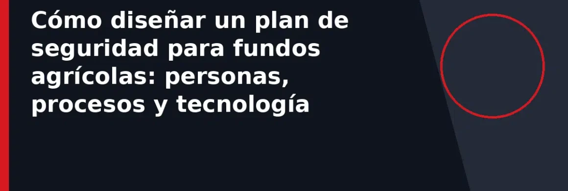 Cómo diseñar un plan de seguridad para fundos agrícolas: personas, procesos y tecnología