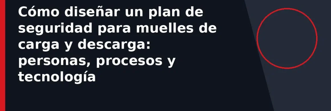 Cómo diseñar un plan de seguridad para muelles de carga y descarga: personas, procesos y tecnología