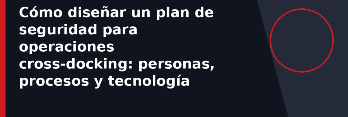 Cómo diseñar un plan de seguridad para operaciones cross-docking: personas, procesos y tecnología
