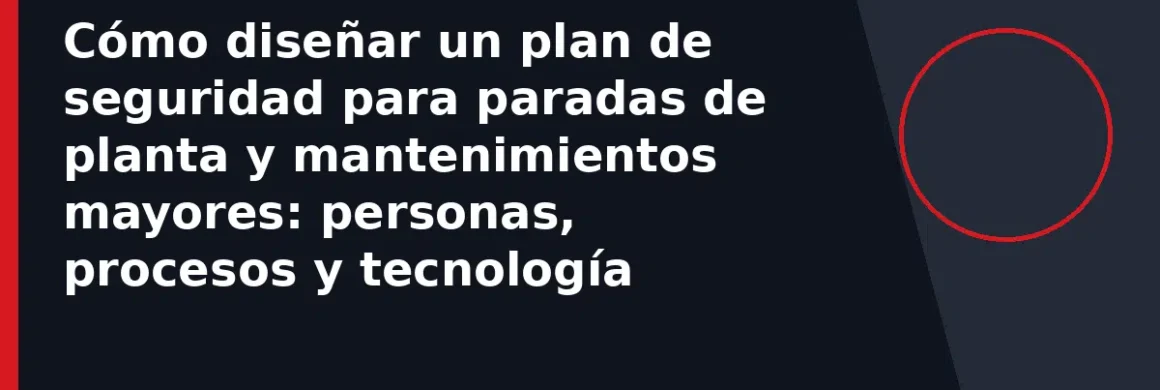 Cómo diseñar un plan de seguridad para paradas de planta y mantenimientos mayores: personas, procesos y tecnología