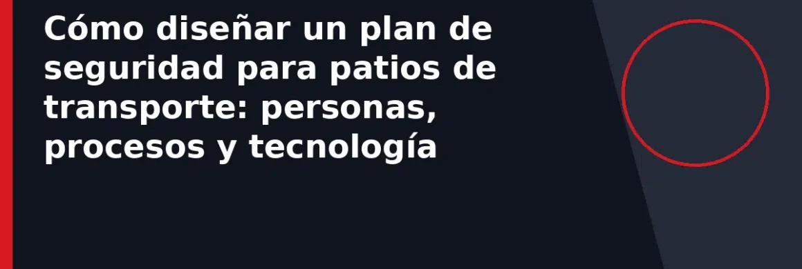 Cómo diseñar un plan de seguridad para patios de transporte: personas, procesos y tecnología