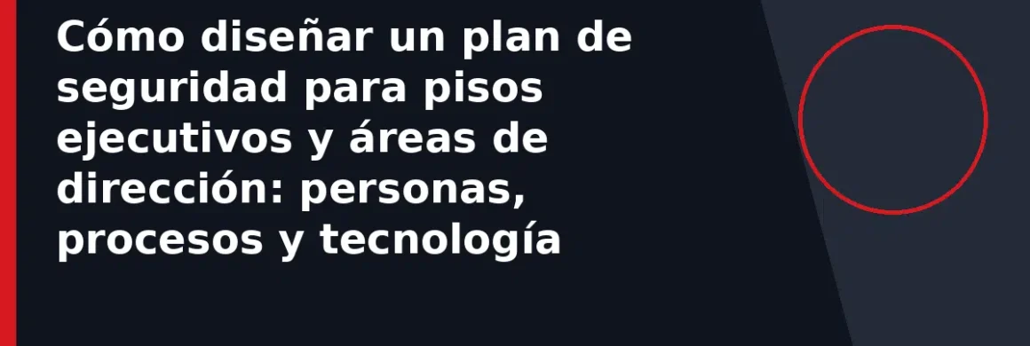 Cómo diseñar un plan de seguridad para pisos ejecutivos y áreas de dirección: personas, procesos y tecnología