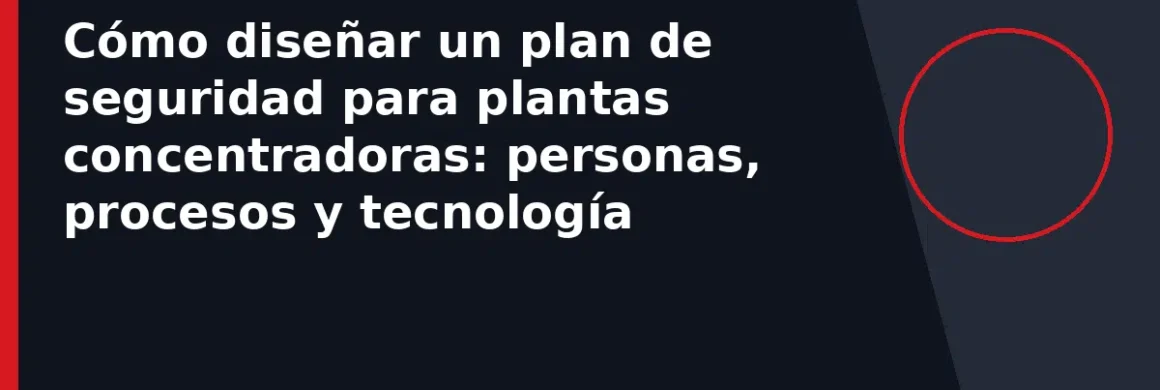 Cómo diseñar un plan de seguridad para plantas concentradoras: personas, procesos y tecnología
