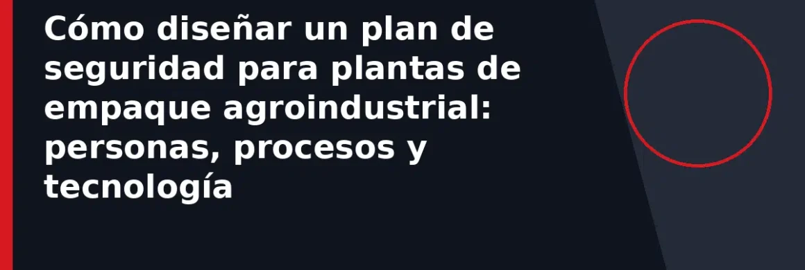 Cómo diseñar un plan de seguridad para plantas de empaque agroindustrial: personas, procesos y tecnología
