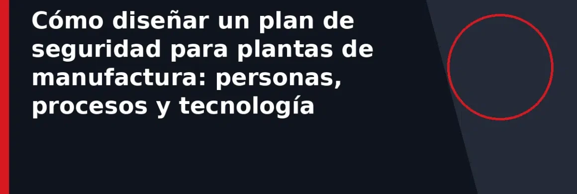Cómo diseñar un plan de seguridad para plantas de manufactura: personas, procesos y tecnología