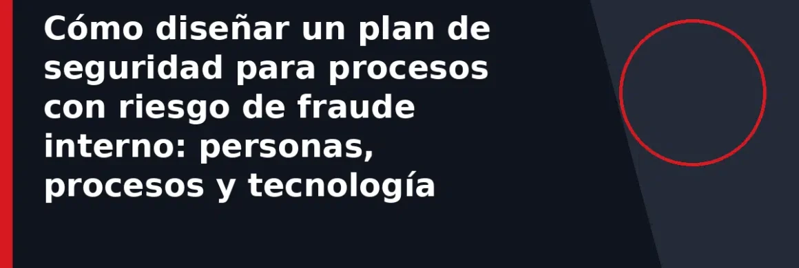 Cómo diseñar un plan de seguridad para procesos con riesgo de fraude interno: personas, procesos y tecnología