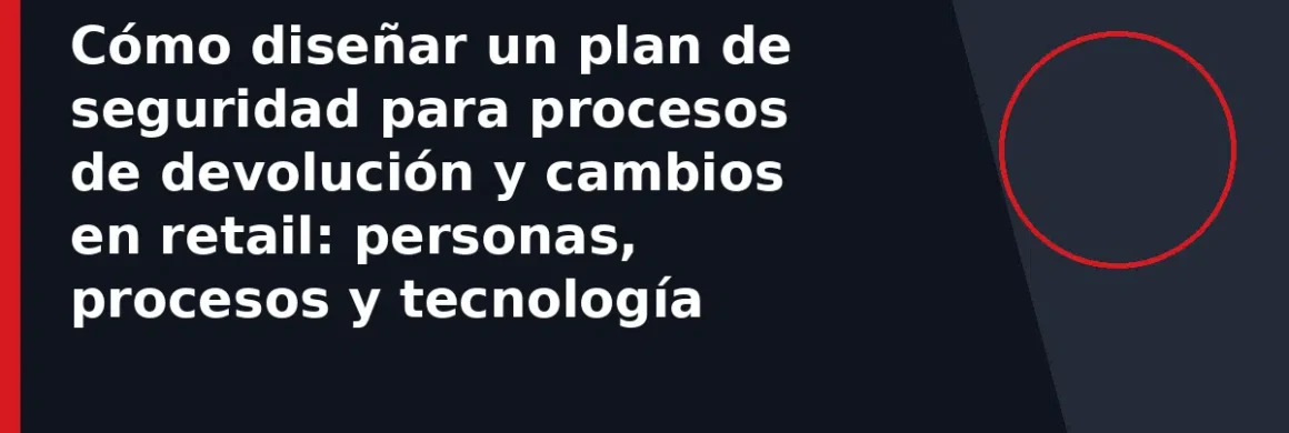 Cómo diseñar un plan de seguridad para procesos de devolución y cambios en retail: personas, procesos y tecnología