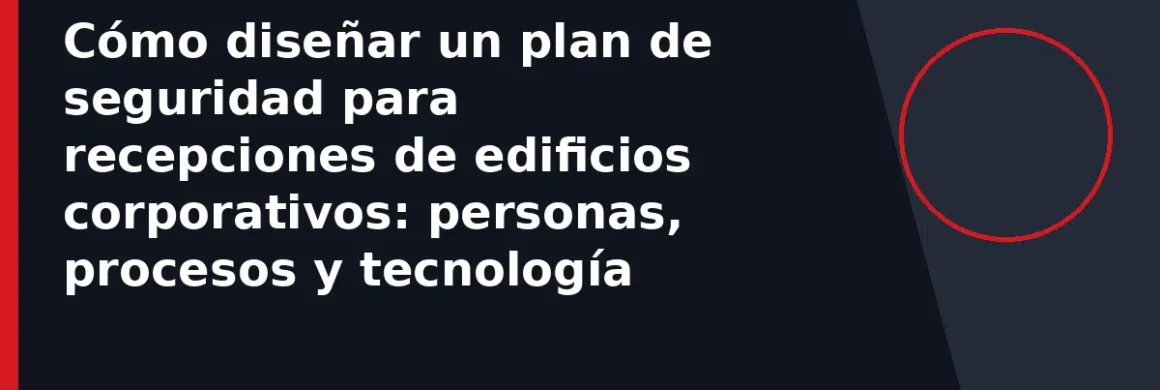 Cómo diseñar un plan de seguridad para recepciones de edificios corporativos: personas, procesos y tecnología