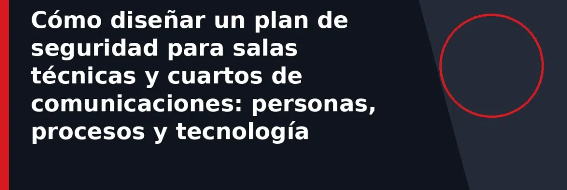 Cómo diseñar un plan de seguridad para salas técnicas y cuartos de comunicaciones: personas, procesos y tecnología
