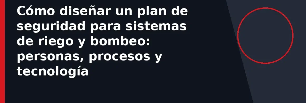 Cómo diseñar un plan de seguridad para sistemas de riego y bombeo: personas, procesos y tecnología