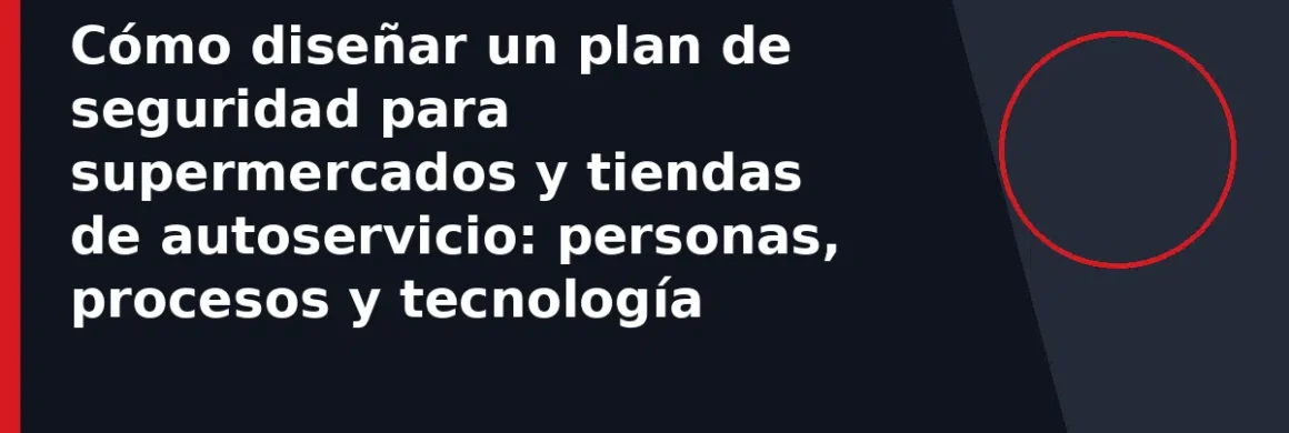 Cómo diseñar un plan de seguridad para supermercados y tiendas de autoservicio: personas, procesos y tecnología