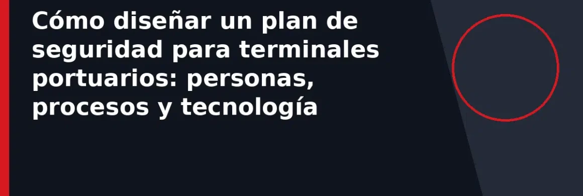 Cómo diseñar un plan de seguridad para terminales portuarios: personas, procesos y tecnología