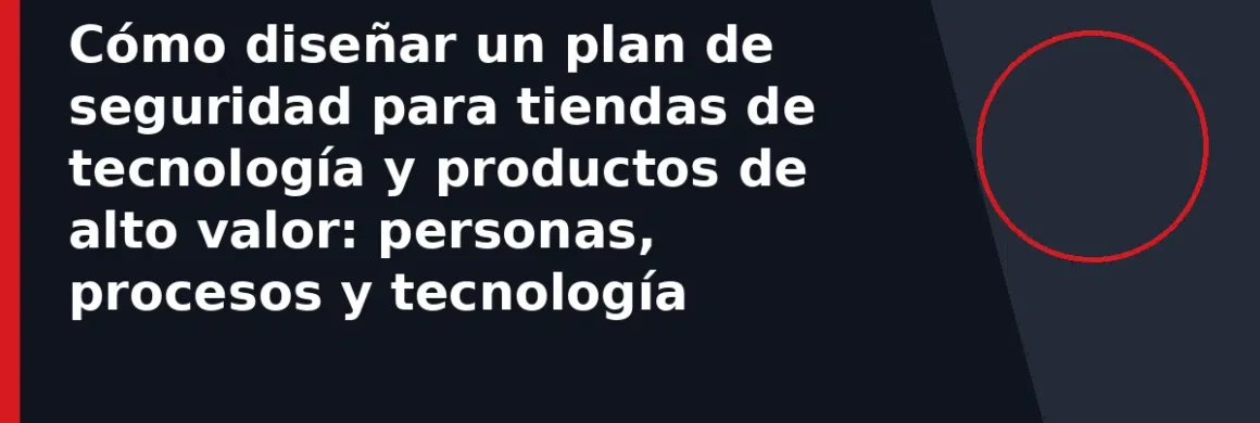 Cómo diseñar un plan de seguridad para tiendas de tecnología y productos de alto valor: personas, procesos y tecnología