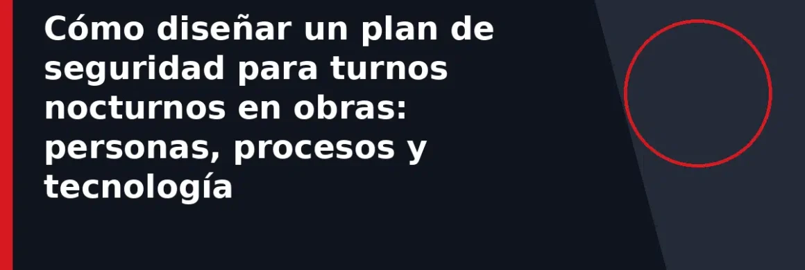 Cómo diseñar un plan de seguridad para turnos nocturnos en obras: personas, procesos y tecnología