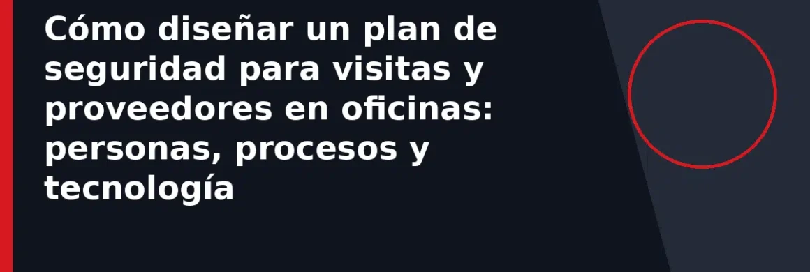 Cómo diseñar un plan de seguridad para visitas y proveedores en oficinas: personas, procesos y tecnología