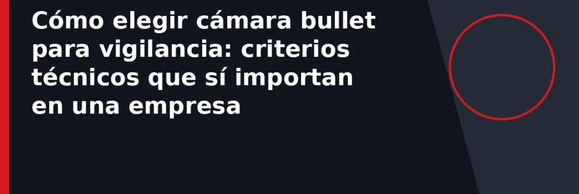 Cómo elegir cámara bullet para vigilancia: criterios técnicos que sí importan en una empresa