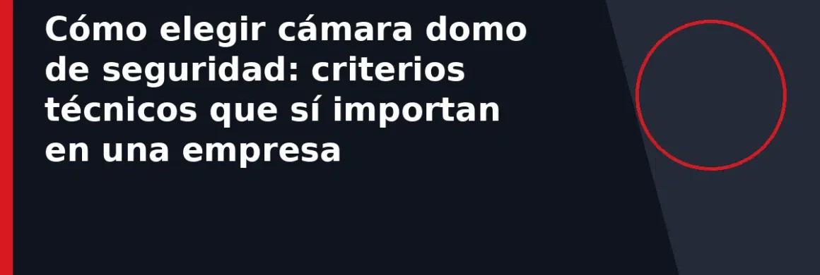 Cómo elegir cámara domo de seguridad: criterios técnicos que sí importan en una empresa