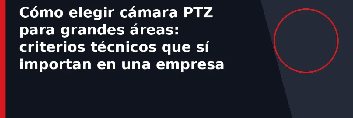Cómo elegir cámara PTZ para grandes áreas: criterios técnicos que sí importan en una empresa