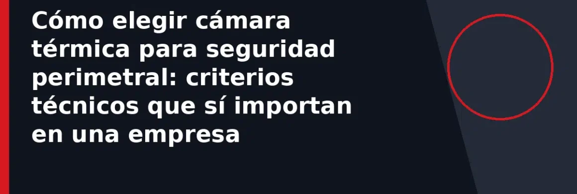 Cómo elegir cámara térmica para seguridad perimetral: criterios técnicos que sí importan en una empresa